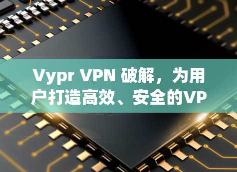 Vypr VPN 破解，为用户打造高效、安全的VPN服务