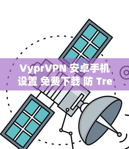 VyprVPN 安卓手机设置 免费下载 防 Trend 环保 等