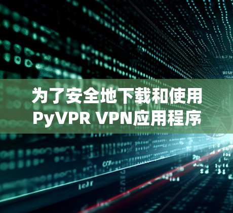 为了安全地下载和使用PyVPR VPN应用程序，可以按照以下步骤操作