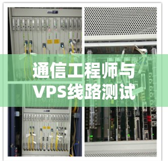 通信工程师与VPS线路测试平台,技术解析与实践探索 通信工程师与VPS线路测试平台,技术解析与实践探索