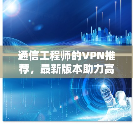 通信工程师的VPN推荐，最新版本助力高效通信
