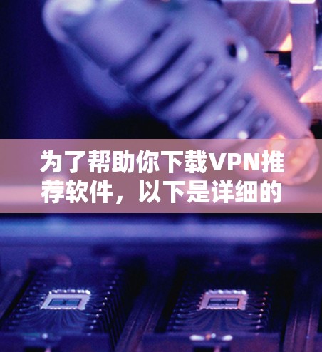 为了帮助你下载VPN推荐软件，以下是详细的步骤和建议