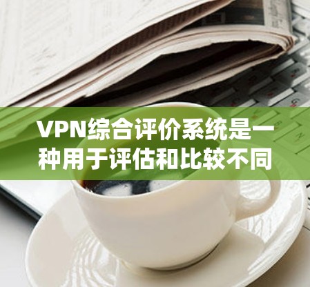 VPN综合评价系统是一种用于评估和比较不同VPN服务质量的工具或指标。这类系统通常基于用户对服务的反馈、数据来源的可信度、隐私保护能力以及网络环境的满意度等方面，对VPN服务进行综合评分和评价