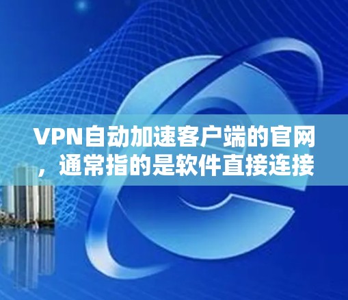 VPN自动加速客户端的官网，通常指的是软件直接连接VPN服务器，快速下载内容并自动上传到客户端。以下是一些常用的自动加速工具和推荐的官网，供您参考