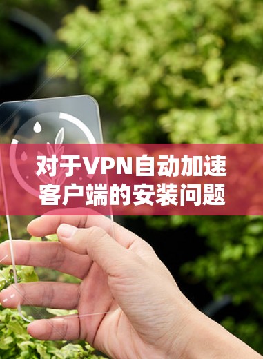 对于VPN自动加速客户端的安装问题，以下是一些常见且实用的解决步骤和注意事项