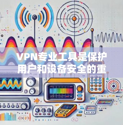 VPN专业工具是保护用户和设备安全的重要手段,以下是几种常用的VPN工具和方法 VPN专业工具是保护用户和设备安全的重要手段,以下是几种常用的VPN工具和方法