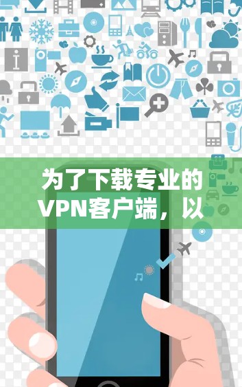 为了下载专业的VPN客户端，以下是一些推荐的选择，每个软件都有其独特的功能和适用场景