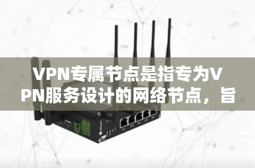 VPN专属节点是指专为VPN服务设计的网络节点，旨在提供高效、安全的VPN连接。这些节点通常包括服务器、设备和特定的网络基础设施，以确保VPN服务的高效运行和安全性。以下是对VPN专属节点的详细说明