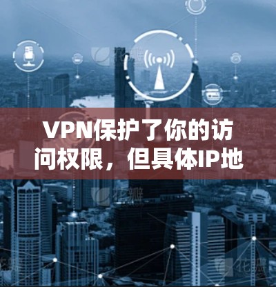 VPN保护了你的访问权限，但具体IP地址和使用信息可能需要根据具体情况来决定。以下是一些步骤和建议，帮助你更好地利用VPN