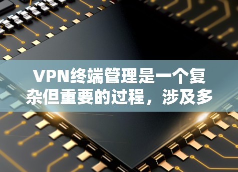 VPN终端管理是一个复杂但重要的过程，涉及多个步骤和配置。以下是对VPN终端管理的总结，涵盖从选择服务到安全使用的所有方面