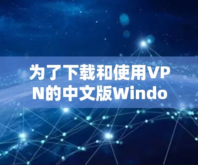 为了下载和使用VPN的中文版Windows，您可以按照以下步骤操作