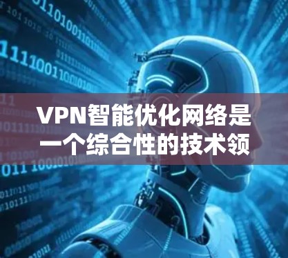 VPN智能优化网络是一个综合性的技术领域，涉及多个方面的知识和技能。以下是对该领域的详细分析和总结