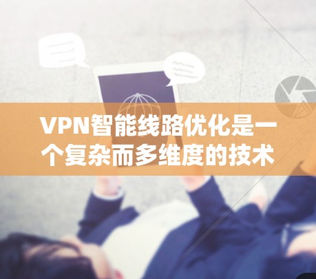 VPN智能线路优化是一个复杂而多维度的技术系统工程，涉及多个领域和技术的综合应用。以下是对该问题的分步解释和总结