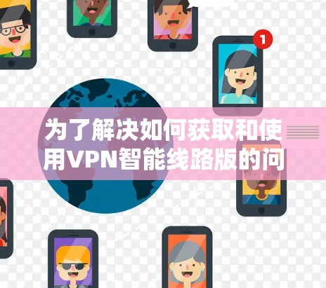 为了解决如何获取和使用VPN智能线路版的问题，以下是一步步的解决方案