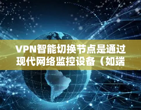 VPN智能切换节点是通过现代网络监控设备（如端点检测和检测（EDS）设备）实时监控和调整VPN配置的高级功能。以下是其主要特点和应用