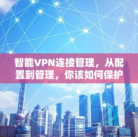 智能VPN连接管理，从配置到管理，你该如何保护你的网络？