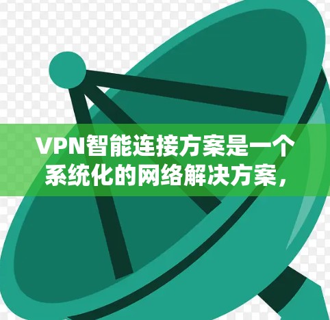 VPN智能连接方案是一个系统化的网络解决方案，旨在优化和管理虚拟网络中的数据流量，以提升网络性能并保障数据安全。以下是该方案的核心组成部分及其实施步骤