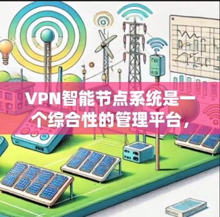 VPN智能节点系统是一个综合性的管理平台，旨在保障用户在VPN环境下的安全。以下是对该系统的详细分析和总结
