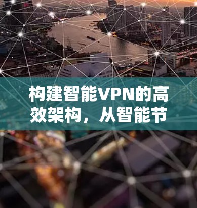 构建智能VPN的高效架构，从智能节点到全网络解决方案