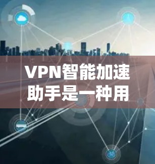 VPN智能加速助手是一种用于优化VPN连接的技术工具，旨在帮助用户更快、更稳定地连接VPN服务。它通常通过智能算法或软件优化，自动调整VPN的连接速度、流量、加密密钥等参数，以适应用户的具体需求