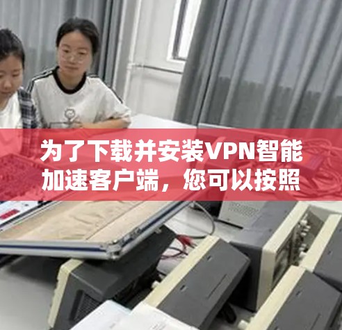 为了下载并安装VPN智能加速客户端，您可以按照以下步骤进行