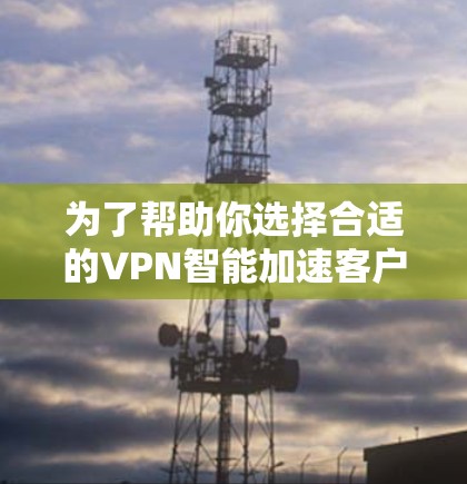 为了帮助你选择合适的VPN智能加速客户端，以下是一个详细的步骤指南