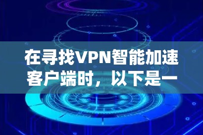 在寻找VPN智能加速客户端时，以下是一些系统性的建议，帮助您高效地获取可靠的信息