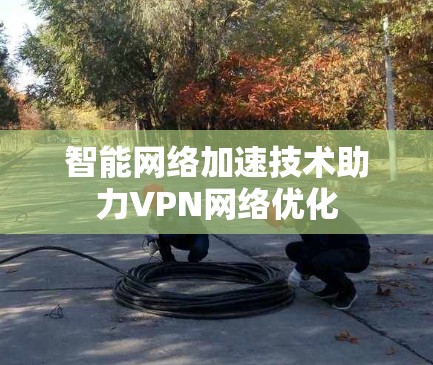智能网络加速技术助力VPN网络优化