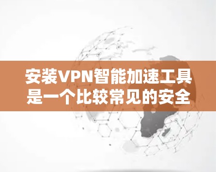安装VPN智能加速工具是一个比较常见的安全选择，可以确保网络连接的稳定性和高效性。以下是了解如何安装这些工具，并确保它们安全使用的步骤
