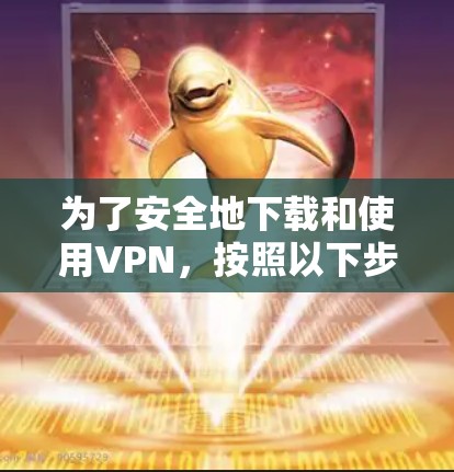 为了安全地下载和使用VPN，按照以下步骤进行