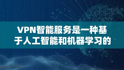 VPN智能服务是一种基于人工智能和机器学习的技术，用于优化和智能管理VPN连接。以下是该技术的详细解析