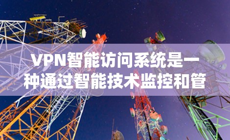 VPN智能访问系统是一种通过智能技术监控和管理用户访问VPN设备的系统，旨在确保用户的安全和隐私。以下是该系统的主要特点和功能