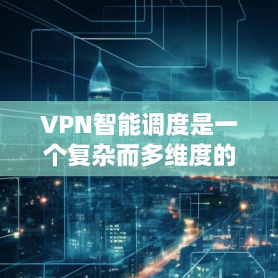 VPN智能调度是一个复杂而多维度的系统，涉及选择、配置和管理多种VPN类型。以下是对VPN智能调度的详细总结和步骤指南