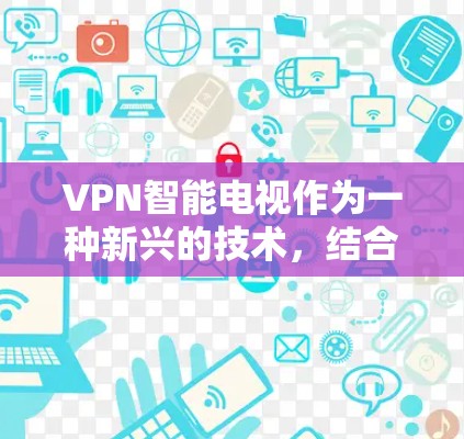 VPN智能电视作为一种新兴的技术，结合了虚拟 PrivateNet（VPN）和智能电视的特性，旨在通过网络实现视频内容的实时传输。以下是对该技术的详细分析和解答