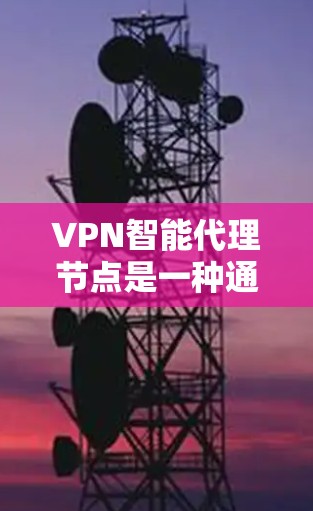 VPN智能代理节点是一种通过技术手段帮助用户自动连接到安全的VPN服务的工具。它利用加密技术，动态调整连接设置，满足用户多样化的需求，同时管理者的监控和安全。以下是该技术的详细解析