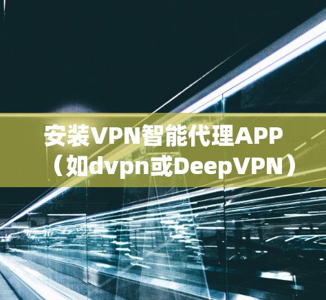 安装VPN智能代理APP（如dvpn或DeepVPN）是一个复杂的过程，需要遵循以下步骤以确保安全和正确性