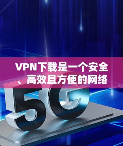 VPN下载是一个安全、高效且方便的网络访问方式，但使用时需要谨慎。以下是一些步骤和注意事项，帮助你更好地进行VPN下载