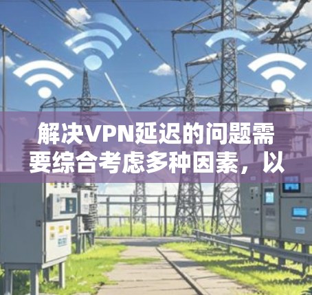 解决VPN延迟的问题需要综合考虑多种因素，以下是一些逐步的解决方案