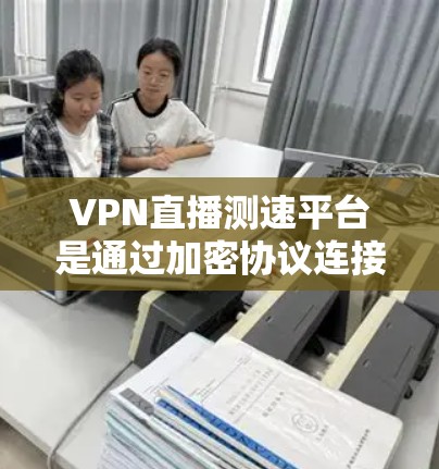 VPN直播测速平台是通过加密协议连接远程服务器，通常包括监控功能，旨在监控用户使用网络的速度和流量。以下是对 VPN 直播测速平台的详细分析和建议