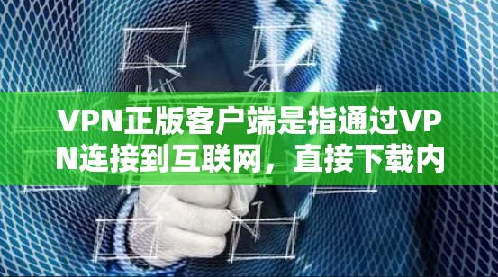 VPN正版客户端是指通过VPN连接到互联网，直接下载内容的软件。以下是一些可靠的 VPN 应用，适合用户直接下载内容的使用