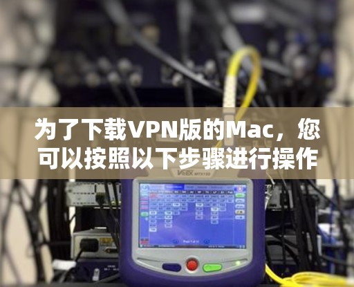 为了下载VPN版的Mac，您可以按照以下步骤进行操作