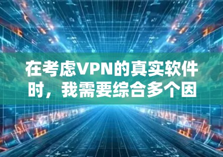 在考虑VPN的真实软件时，我需要综合多个因素，包括免费或付费的选项、功能特点、用户评价、兼容性、更新频率、其他功能、文档支持和个人需求等。以下是基于这些因素的推荐