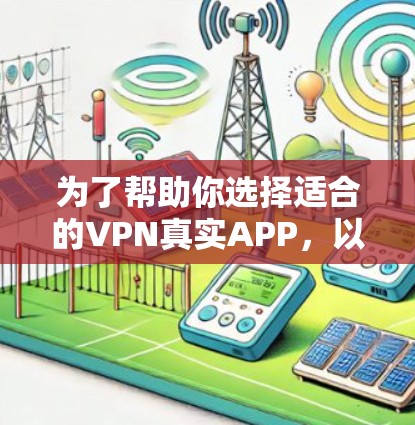 为了帮助你选择适合的VPN真实APP，以下是一些关键点和建议
