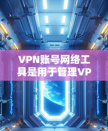 VPN账号网络工具是用于管理VPN网络环境的软件或设备，主要包括以下几种类型