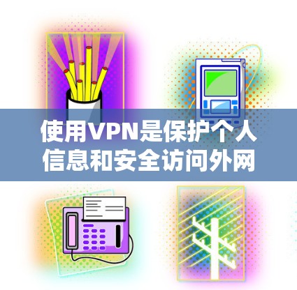 使用VPN是保护个人信息和安全访问外网资源的重要方式。以下是一个有条理的指南，帮助你更好地理解和使用VPN