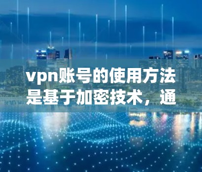 vpn账号的使用方法是基于加密技术，通常用于加密支付、支付记录管理和账户安全。以下是一些使用vpn账号的常见步骤和注意事项